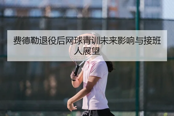 费德勒退役后网球青训未来影响与接班人展望